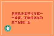 氨糖软骨素钙片几瓶一个疗程？正确规划你的关节保健计划