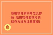 氨糖软骨素钙片怎么存放_氨糖软骨素钙片的储存方法与注意事项)