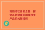 利筋诺软骨素含量：探究其对健康影响及相关产品的关键指标