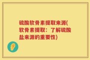 硫酸软骨素提取来源(软骨素提取：了解硫酸盐来源的重要性)