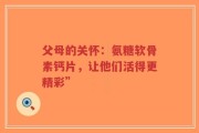 父母的关怀：氨糖软骨素钙片，让他们活得更精彩”