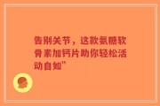 告别关节，这款氨糖软骨素加钙片助你轻松活动自如”