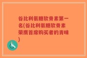 谷比利氨糖软骨素第一名(谷比利氨糖软骨素荣膺首席购买者的青睐)