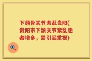 下颌骨关节紊乱贵阳(贵阳市下颌关节紊乱患者增多，需引起重视)