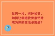 每天一片，呵护关节，如何让氨糖软骨素钙片成为你的生活必需品？