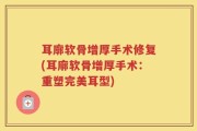 耳廓软骨增厚手术修复(耳廓软骨增厚手术：重塑完美耳型)