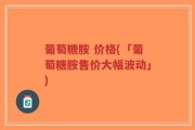 葡萄糖胺 价格(「葡萄糖胺售价大幅波动」)