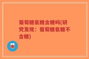 葡萄糖氨糖含糖吗(研究发现：葡萄糖氨糖不含糖)