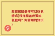 爬楼梯膝盖疼可以吃氨糖吗(楼梯膝盖疼要吃氨糖吗？你需知的知识)