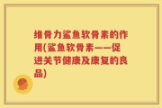 维骨力鲨鱼软骨素的作用(鲨鱼软骨素——促进关节健康及康复的良品)