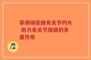 草珊瑚氨糖骨关节钙片 助力骨关节健康的多重作用