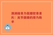 澳洲维骨力氨糖软骨素片：关节健康的得力助手