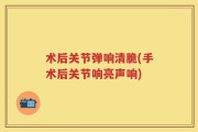 术后关节弹响清脆(手术后关节响亮声响)