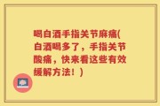 喝白酒手指关节麻痛(白酒喝多了，手指关节酸痛，快来看这些有效缓解方法！)