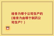 维骨力哪个公司生产的(维骨力由哪个制药公司生产？)