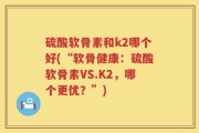 硫酸软骨素和k2哪个好(“软骨健康：硫酸软骨素VS.K2，哪个更优？”)