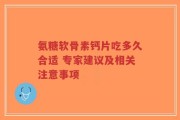 氨糖软骨素钙片吃多久合适 专家建议及相关注意事项