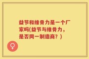 益节和维骨力是一个厂家吗(益节与维骨力，是否同一制造商？)