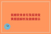 氨糖软骨素引发尿液变黄原因解析及健康提示