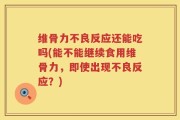 维骨力不良反应还能吃吗(能不能继续食用维骨力，即使出现不良反应？)