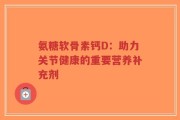氨糖软骨素钙D：助力关节健康的重要营养补充剂