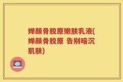 婵颜骨胶原嫩肤乳液(婵颜骨胶原 告别暗沉肌肤)