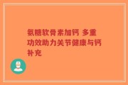 氨糖软骨素加钙 多重功效助力关节健康与钙补充
