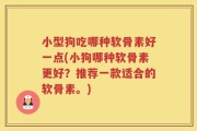 小型狗吃哪种软骨素好一点(小狗哪种软骨素更好？推荐一款适合的软骨素。)