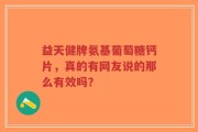益天健牌氨基葡萄糖钙片，真的有网友说的那么有效吗？