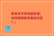 脚掌关节突出磨出茧(如何缓解脚掌磨出的茧？)