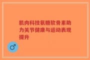 肌肉科技氨糖软骨素助力关节健康与运动表现提升