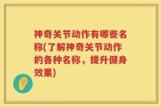 神奇关节动作有哪些名称(了解神奇关节动作的各种名称，提升健身效果)