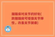 蹦蹦床对关节的好处(跳蹦蹦床可增强关节弹性，改善关节健康)