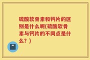 硫酸软骨素和钙片的区别是什么呢(硫酸软骨素与钙片的不同点是什么？)