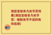 澳佳宝维骨力关节灵效果(澳佳宝维骨力关节灵：缓解关节不适的有效选择)