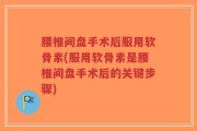 腰椎间盘手术后服用软骨素(服用软骨素是腰椎间盘手术后的关键步骤)
