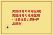 美国维骨力红绿区别(美国维骨力红绿区别 - 详解维骨力两种产品区别)