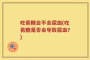 吃氨糖会不会尿血(吃氨糖是否会导致尿血？)