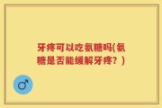 牙疼可以吃氨糖吗(氨糖是否能缓解牙疼？)