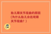胎儿踝关节屈曲的原因(为什么胎儿会出现踝关节屈曲？)