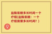 盐酸氨糖多长时间一个疗程(盐酸氨糖：一个疗程需要多长时间？)