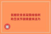 氨糖软骨素凝露维格利助您关节健康重焕活力