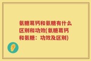 氨糖葛钙和氨糖有什么区别和功效(氨糖葛钙和氨糖：功效及区别)
