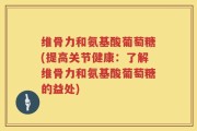 维骨力和氨基酸葡萄糖(提高关节健康：了解维骨力和氨基酸葡萄糖的益处)