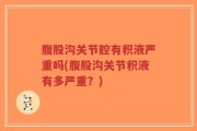 腹股沟关节腔有积液严重吗(腹股沟关节积液有多严重？)