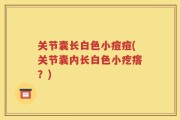 关节囊长白色小痘痘(关节囊内长白色小疙瘩？)