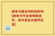 维骨力里含钙的成份吗(维骨力中含有哪些成分，其中包含大量钙元素)