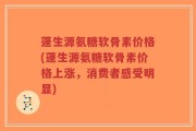 蓬生源氨糖软骨素价格(蓬生源氨糖软骨素价格上涨，消费者感受明显)