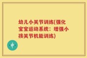 幼儿小关节训练(强化宝宝运动系统：增强小孩关节机能训练)
