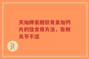 天灿牌氨糖软骨素加钙片的佳食用方法，告别关节不适